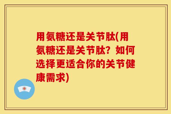 用氨糖还是关节肽(用氨糖还是关节肽？如何选择更适合你的关节健康需求)