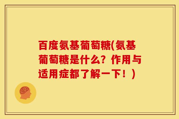 百度氨基葡萄糖(氨基葡萄糖是什么？作用与适用症都了解一下！)