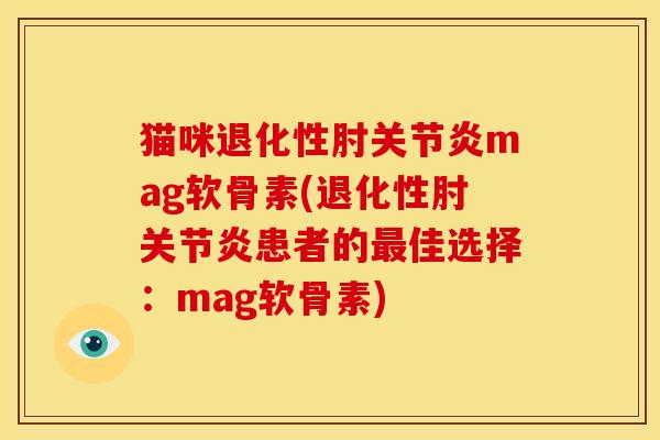 猫咪退化性肘关节炎mag软骨素(退化性肘关节炎患者的最佳选择：mag软骨素)