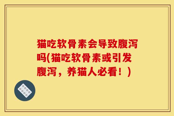 猫吃软骨素会导致腹泻吗(猫吃软骨素或引发腹泻，养猫人必看！)