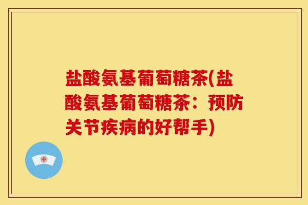 盐酸氨基葡萄糖茶(盐酸氨基葡萄糖茶：预防关节疾病的好帮手)