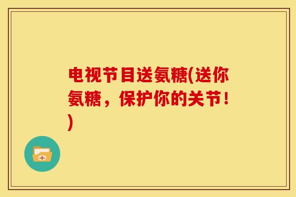 电视节目送氨糖(送你氨糖，保护你的关节！)