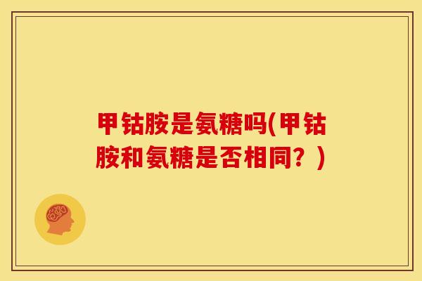 甲钴胺是氨糖吗(甲钴胺和氨糖是否相同？)