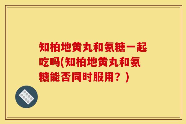 知柏地黄丸和氨糖一起吃吗(知柏地黄丸和氨糖能否同时服用？)