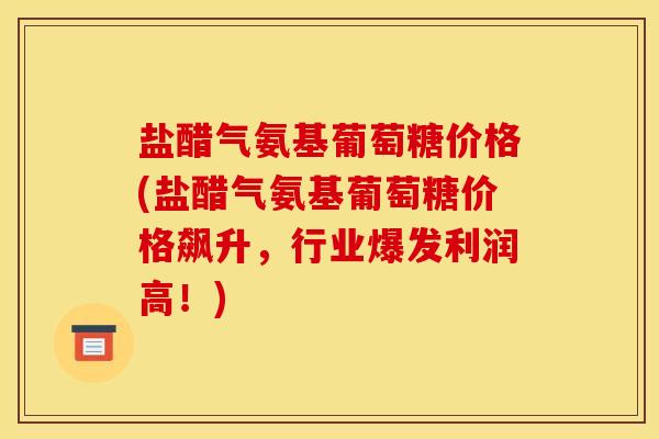 盐醋气氨基葡萄糖价格(盐醋气氨基葡萄糖价格飙升，行业爆发利润高！)