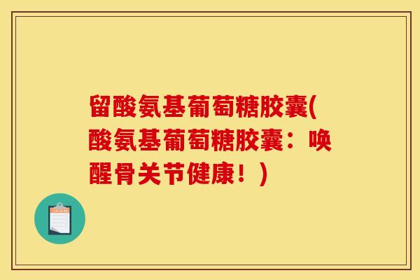 留酸氨基葡萄糖胶囊(酸氨基葡萄糖胶囊：唤醒骨关节健康！)