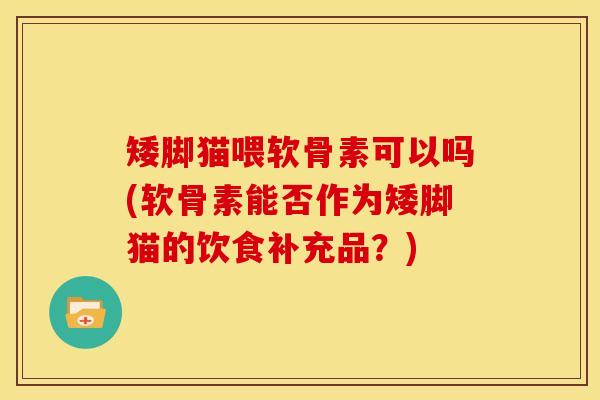 矮脚猫喂软骨素可以吗(软骨素能否作为矮脚猫的饮食补充品？)
