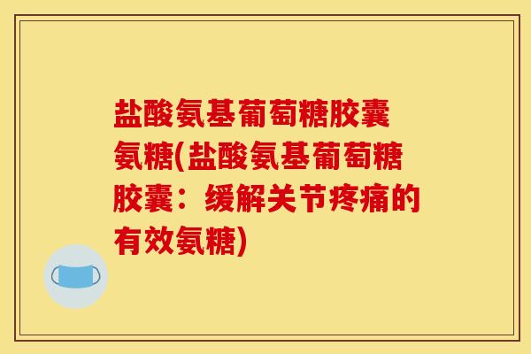 盐酸氨基葡萄糖胶囊 氨糖(盐酸氨基葡萄糖胶囊：缓解关节疼痛的有效氨糖)