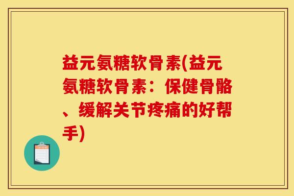 益元氨糖软骨素(益元氨糖软骨素：保健骨骼、缓解关节疼痛的好帮手)