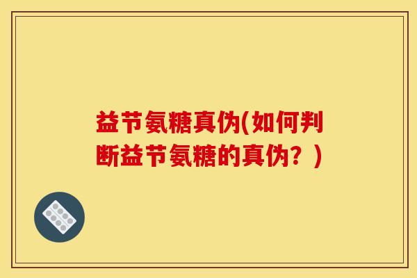 益节氨糖真伪(如何判断益节氨糖的真伪？)