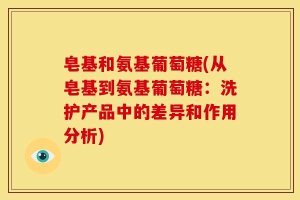 皂基和氨基葡萄糖(从皂基到氨基葡萄糖：洗护产品中的差异和作用分析)