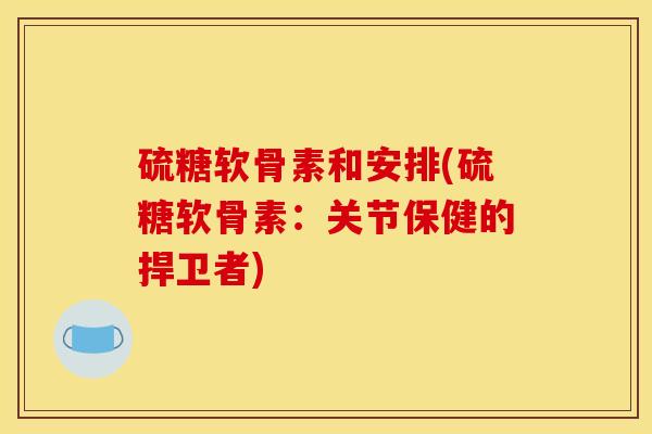 硫糖软骨素和安排(硫糖软骨素：关节保健的捍卫者)