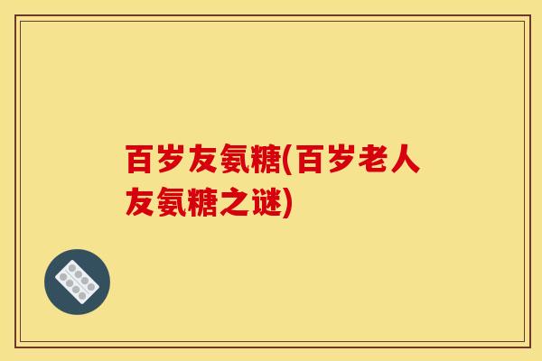 百岁友氨糖(百岁老人友氨糖之谜)