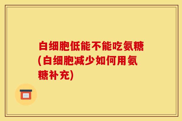 白细胞低能不能吃氨糖(白细胞减少如何用氨糖补充)