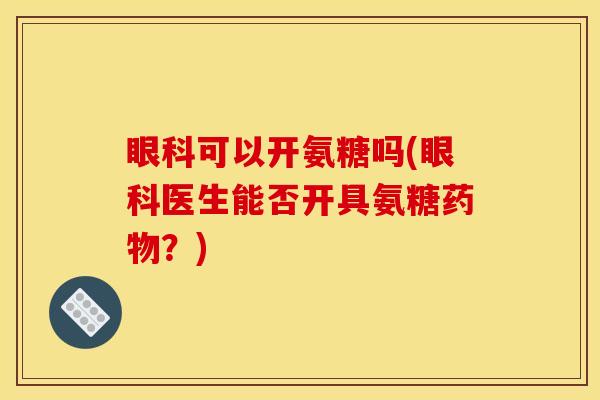 眼科可以开氨糖吗(眼科医生能否开具氨糖药物？)