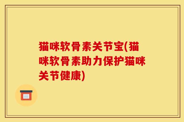 猫咪软骨素关节宝(猫咪软骨素助力保护猫咪关节健康)