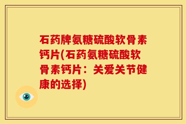 石药牌氨糖硫酸软骨素钙片(石药氨糖硫酸软骨素钙片：关爱关节健康的选择)