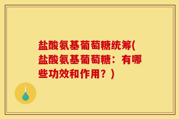 盐酸氨基葡萄糖统筹(盐酸氨基葡萄糖：有哪些功效和作用？)