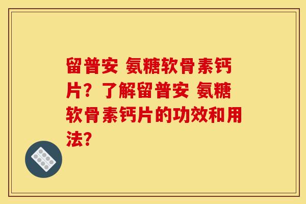 留普安 氨糖软骨素钙片？了解留普安 氨糖软骨素钙片的功效和用法？