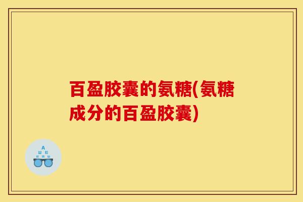 百盈胶囊的氨糖(氨糖成分的百盈胶囊)