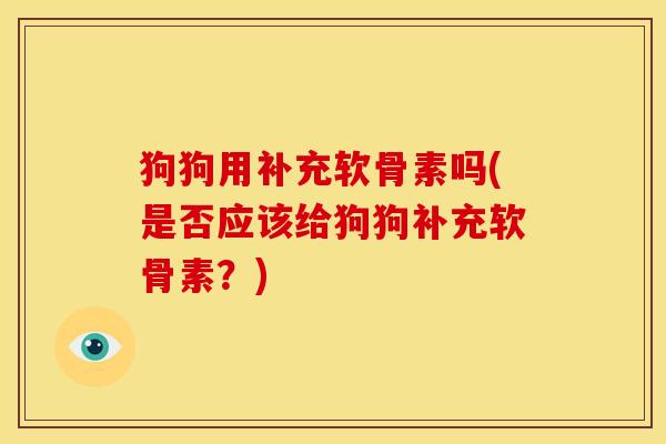 狗狗用补充软骨素吗(是否应该给狗狗补充软骨素？)