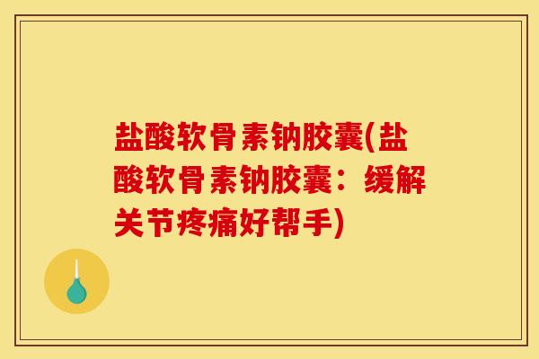 盐酸软骨素钠胶囊(盐酸软骨素钠胶囊：缓解关节疼痛好帮手)