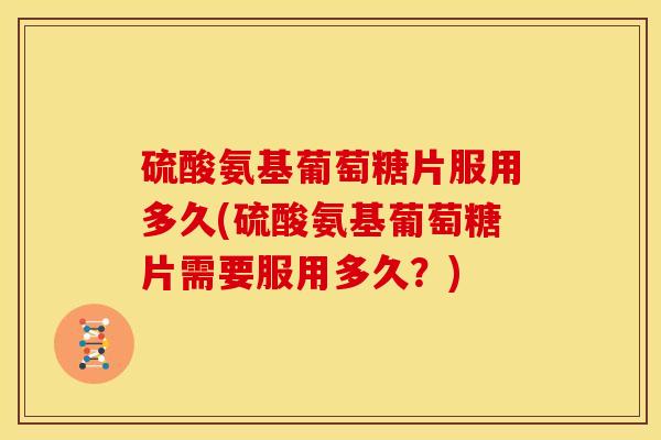 硫酸氨基葡萄糖片服用多久(硫酸氨基葡萄糖片需要服用多久？)