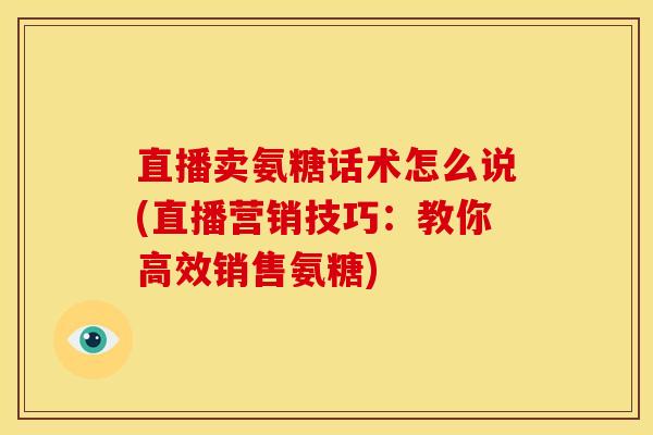 直播卖氨糖话术怎么说(直播营销技巧：教你高效销售氨糖)