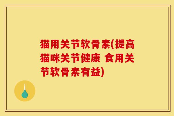 猫用关节软骨素(提高猫咪关节健康 食用关节软骨素有益)