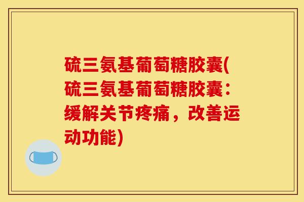 硫三氨基葡萄糖胶囊(硫三氨基葡萄糖胶囊：缓解关节疼痛，改善运动功能)