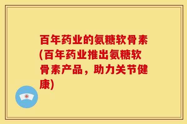 百年药业的氨糖软骨素(百年药业推出氨糖软骨素产品，助力关节健康)