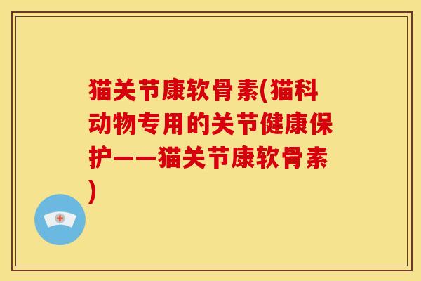 猫关节康软骨素(猫科动物专用的关节健康保护——猫关节康软骨素)