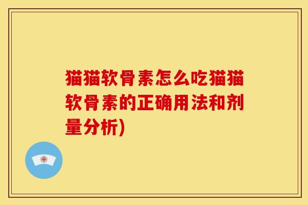 猫猫软骨素怎么吃猫猫软骨素的正确用法和剂量分析)