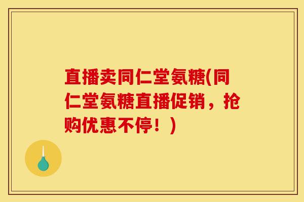 直播卖同仁堂氨糖(同仁堂氨糖直播促销，抢购优惠不停！)