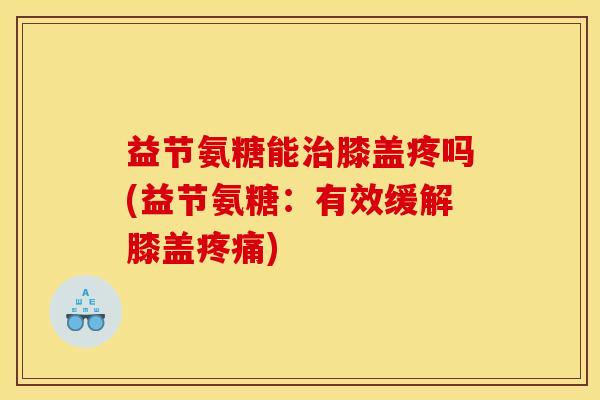 益节氨糖能治膝盖疼吗(益节氨糖：有效缓解膝盖疼痛)