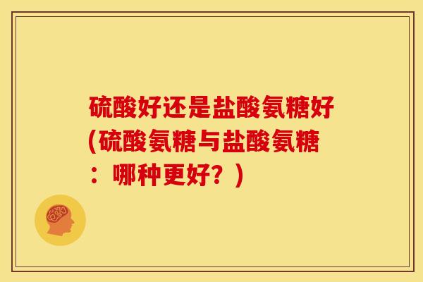 硫酸好还是盐酸氨糖好(硫酸氨糖与盐酸氨糖：哪种更好？)