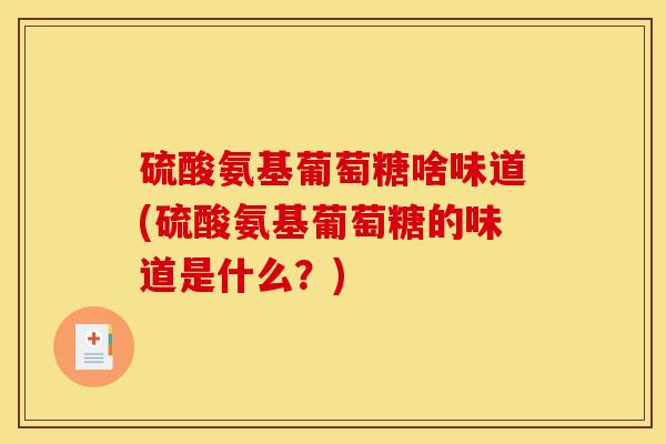 硫酸氨基葡萄糖啥味道(硫酸氨基葡萄糖的味道是什么？)