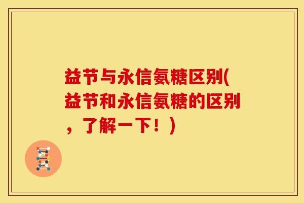 益节与永信氨糖区别(益节和永信氨糖的区别，了解一下！)