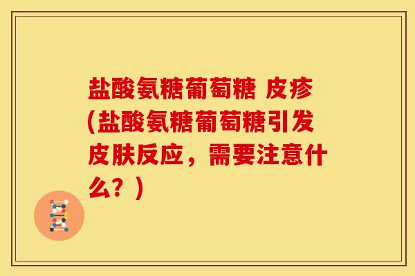 盐酸氨糖葡萄糖 皮疹(盐酸氨糖葡萄糖引发皮肤反应，需要注意什么？)