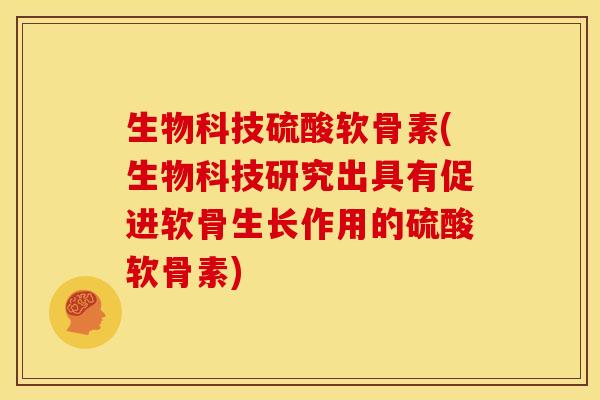 生物科技硫酸软骨素(生物科技研究出具有促进软骨生长作用的硫酸软骨素)
