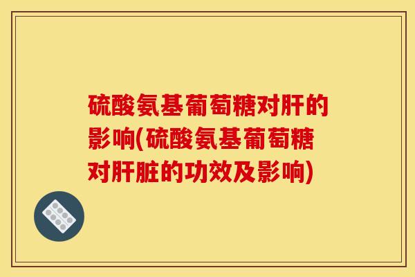 硫酸氨基葡萄糖对肝的影响(硫酸氨基葡萄糖对肝脏的功效及影响)
