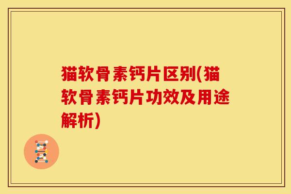 猫软骨素钙片区别(猫软骨素钙片功效及用途解析)