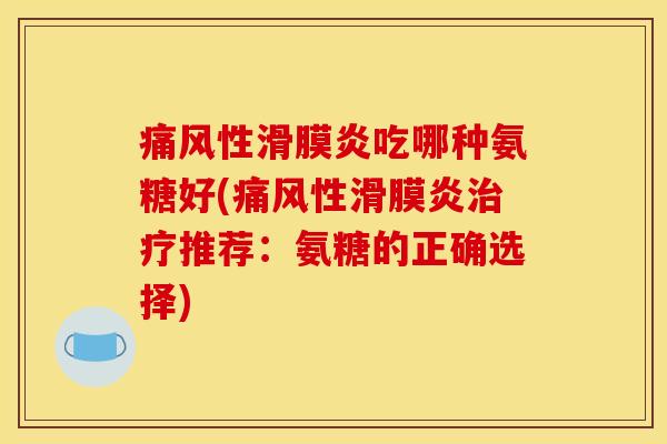 痛风性滑膜炎吃哪种氨糖好(痛风性滑膜炎治疗推荐：氨糖的正确选择)
