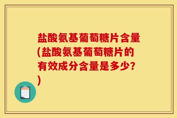 盐酸氨基葡萄糖片含量(盐酸氨基葡萄糖片的有效成分含量是多少？)