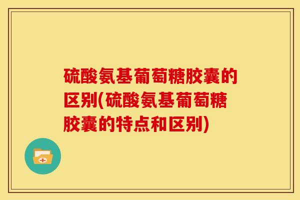 硫酸氨基葡萄糖胶囊的区别(硫酸氨基葡萄糖胶囊的特点和区别)