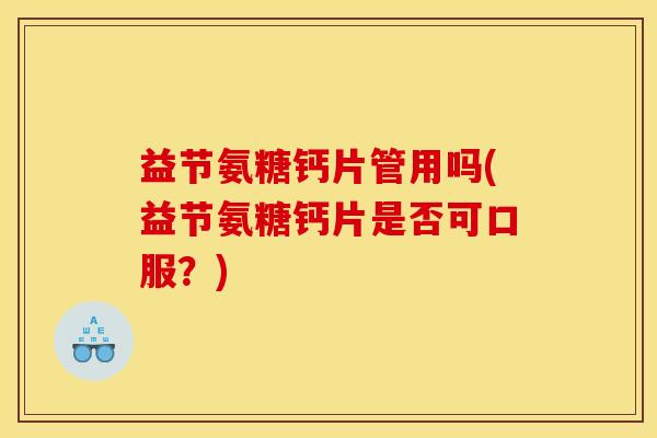益节氨糖钙片管用吗(益节氨糖钙片是否可口服？)