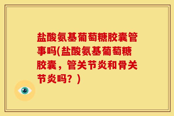 盐酸氨基葡萄糖胶囊管事吗(盐酸氨基葡萄糖胶囊，管关节炎和骨关节炎吗？)