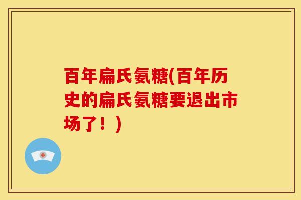 百年扁氏氨糖(百年历史的扁氏氨糖要退出市场了！)