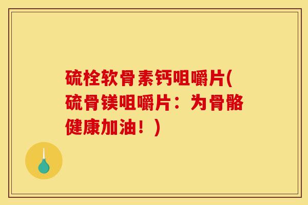 硫栓软骨素钙咀嚼片(硫骨镁咀嚼片：为骨骼健康加油！)