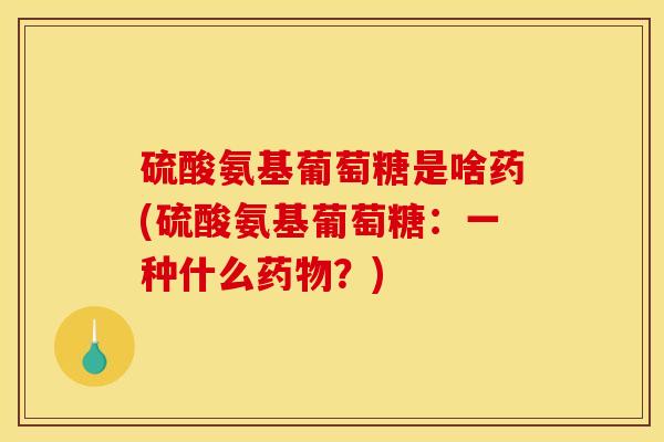 硫酸氨基葡萄糖是啥药(硫酸氨基葡萄糖：一种什么药物？)